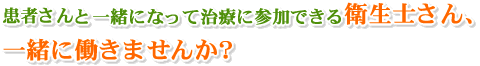 患者さんと一緒になって治療に参加できる衛生士さん、一緒に働きませんか？